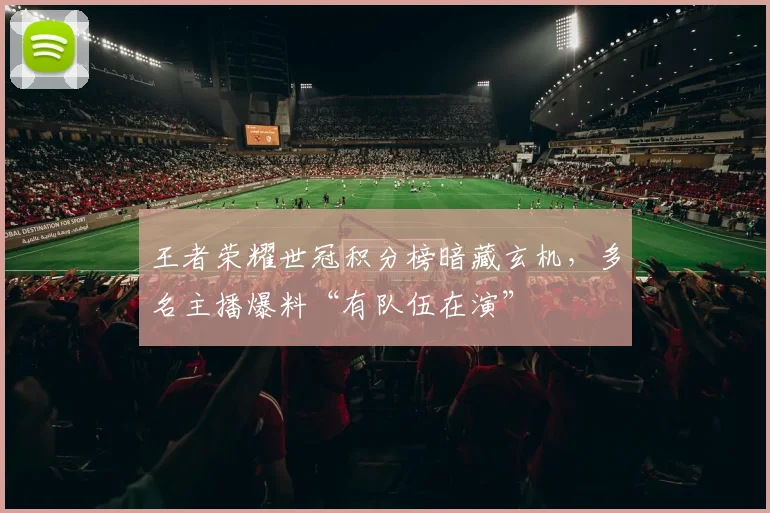 王者荣耀世冠积分榜暗藏玄机，多名主播爆料“有队伍在演”