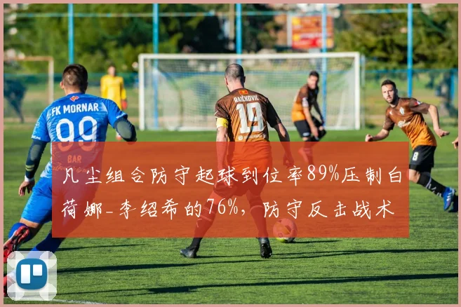 凡尘组合防守起球到位率89%压制白荷娜_李绍希的76%，防守反击战术执行高效