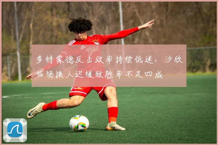 多特蒙德反击效率持续低迷,沙欣临场换人迟缓致胜率不足四成