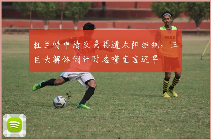 杜兰特申请交易再遭太阳拒绝，三巨头解体倒计时名嘴直言迟早
