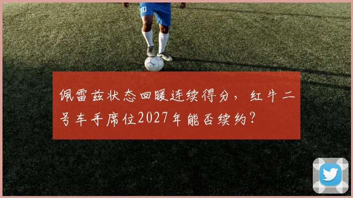 佩雷兹状态回暖连续得分，红牛二号车手席位2027年能否续约？
